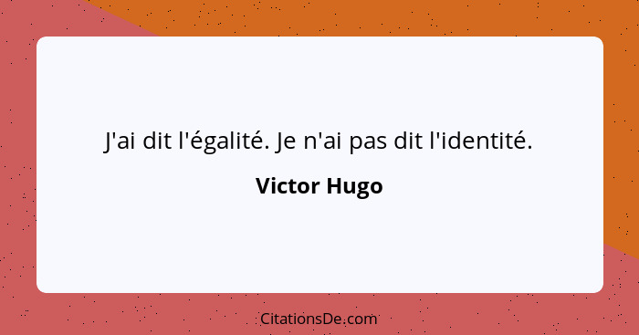 J'ai dit l'égalité. Je n'ai pas dit l'identité.... - Victor Hugo