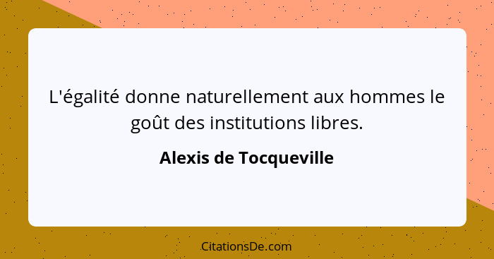 L'égalité donne naturellement aux hommes le goût des institutions libres.... - Alexis de Tocqueville