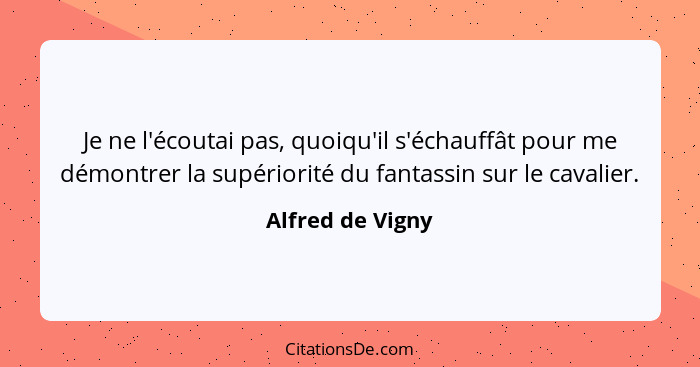 Je ne l'écoutai pas, quoiqu'il s'échauffât pour me démontrer la supériorité du fantassin sur le cavalier.... - Alfred de Vigny