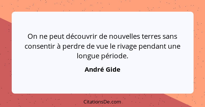 On ne peut découvrir de nouvelles terres sans consentir à perdre de vue le rivage pendant une longue période.... - André Gide