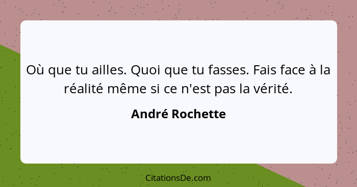 Où que tu ailles. Quoi que tu fasses. Fais face à la réalité même si ce n'est pas la vérité.... - André Rochette