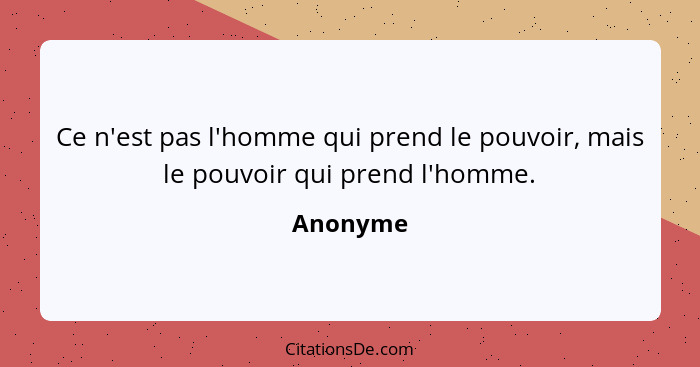 Ce n'est pas l'homme qui prend le pouvoir, mais le pouvoir qui prend l'homme.... - Anonyme