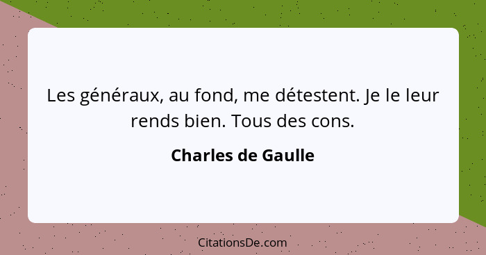 Les généraux, au fond, me détestent. Je le leur rends bien. Tous des cons.... - Charles de Gaulle