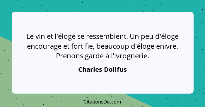 Le vin et l'éloge se ressemblent. Un peu d'éloge encourage et fortifie, beaucoup d'éloge enivre. Prenons garde à l'ivrognerie.... - Charles Dollfus