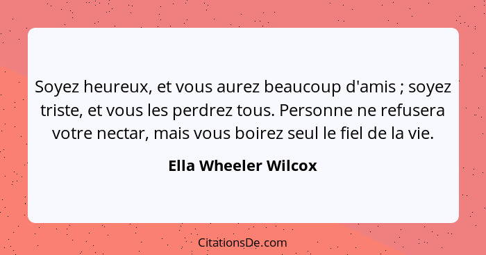 Soyez heureux, et vous aurez beaucoup d'amis ; soyez triste, et vous les perdrez tous. Personne ne refusera votre nectar, m... - Ella Wheeler Wilcox