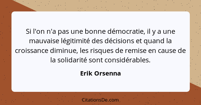 Si l'on n'a pas une bonne démocratie, il y a une mauvaise légitimité des décisions et quand la croissance diminue, les risques de remis... - Erik Orsenna