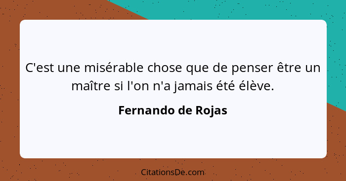 C'est une misérable chose que de penser être un maître si l'on n'a jamais été élève.... - Fernando de Rojas