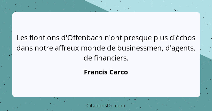 Les flonflons d'Offenbach n'ont presque plus d'échos dans notre affreux monde de businessmen, d'agents, de financiers.... - Francis Carco