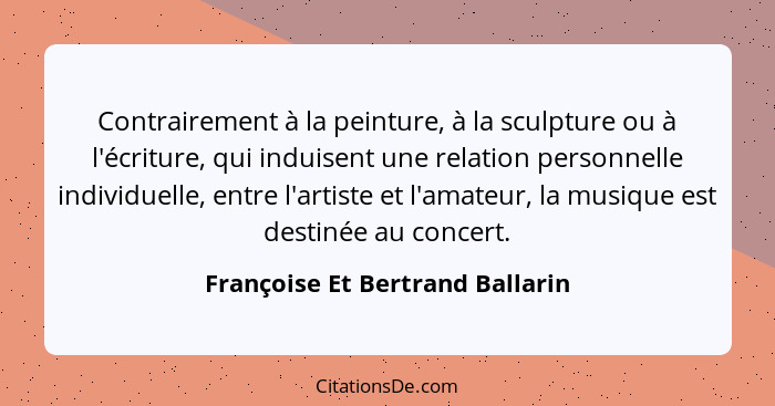 Contrairement à la peinture, à la sculpture ou à l'écriture, qui induisent une relation personnelle individuelle, ent... - Françoise Et Bertrand Ballarin