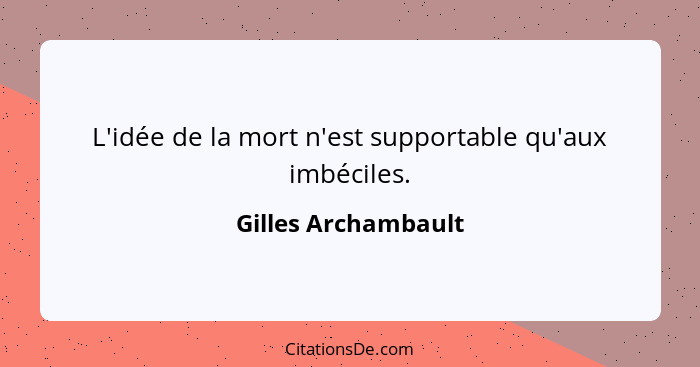 L'idée de la mort n'est supportable qu'aux imbéciles.... - Gilles Archambault