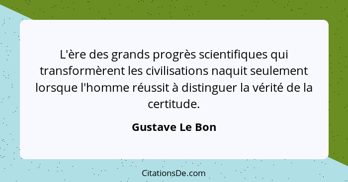 L'ère des grands progrès scientifiques qui transformèrent les civilisations naquit seulement lorsque l'homme réussit à distinguer la... - Gustave Le Bon