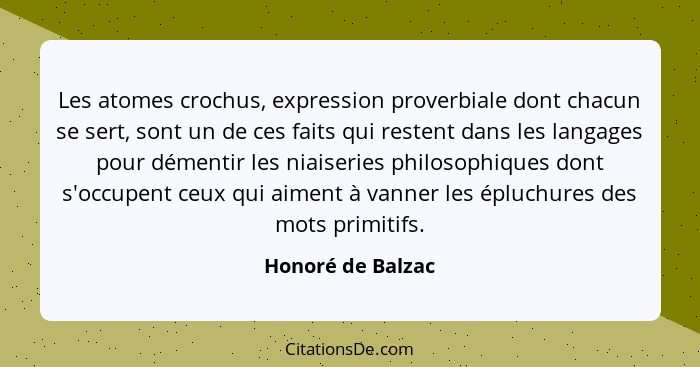 Les atomes crochus, expression proverbiale dont chacun se sert, sont un de ces faits qui restent dans les langages pour démentir le... - Honoré de Balzac