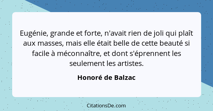 Eugénie, grande et forte, n'avait rien de joli qui plaît aux masses, mais elle était belle de cette beauté si facile à méconnaître,... - Honoré de Balzac