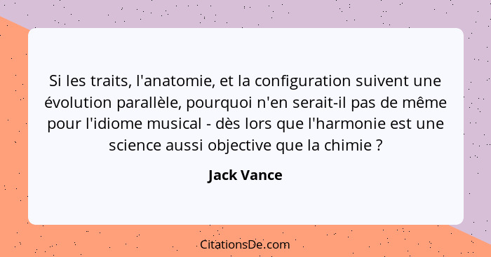 Si les traits, l'anatomie, et la configuration suivent une évolution parallèle, pourquoi n'en serait-il pas de même pour l'idiome musical... - Jack Vance