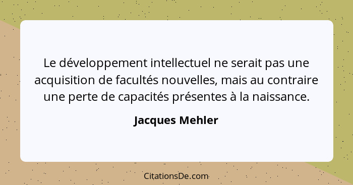 Le développement intellectuel ne serait pas une acquisition de facultés nouvelles, mais au contraire une perte de capacités présentes... - Jacques Mehler