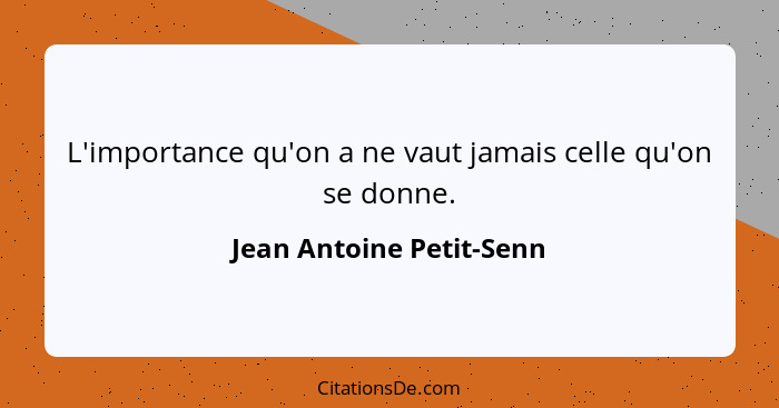 L'importance qu'on a ne vaut jamais celle qu'on se donne.... - Jean Antoine Petit-Senn