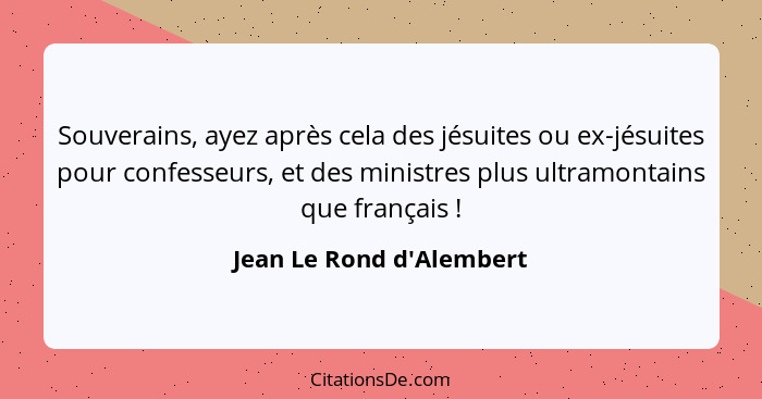 Souverains, ayez après cela des jésuites ou ex-jésuites pour confesseurs, et des ministres plus ultramontains que frança... - Jean Le Rond d'Alembert