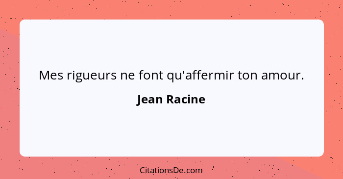 Mes rigueurs ne font qu'affermir ton amour.... - Jean Racine