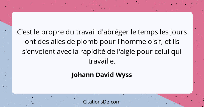 C'est le propre du travail d'abréger le temps les jours ont des ailes de plomb pour l'homme oisif, et ils s'envolent avec la rapid... - Johann David Wyss