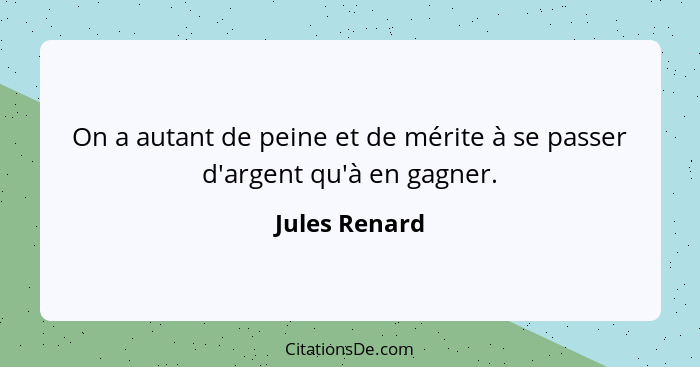 On a autant de peine et de mérite à se passer d'argent qu'à en gagner.... - Jules Renard