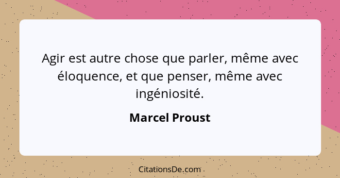 Agir est autre chose que parler, même avec éloquence, et que penser, même avec ingéniosité.... - Marcel Proust