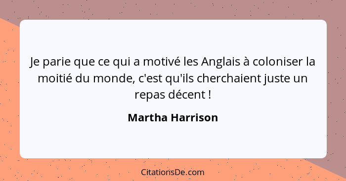 Je parie que ce qui a motivé les Anglais à coloniser la moitié du monde, c'est qu'ils cherchaient juste un repas décent !... - Martha Harrison