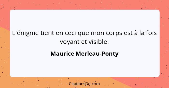 L'énigme tient en ceci que mon corps est à la fois voyant et visible.... - Maurice Merleau-Ponty