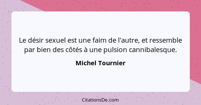 Le désir sexuel est une faim de l'autre, et ressemble par bien des côtés à une pulsion cannibalesque.... - Michel Tournier