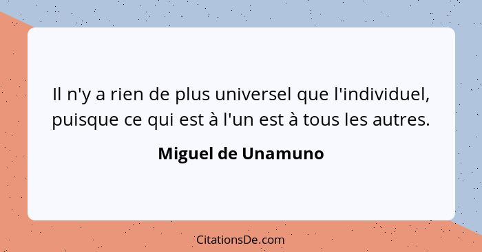 Il n'y a rien de plus universel que l'individuel, puisque ce qui est à l'un est à tous les autres.... - Miguel de Unamuno