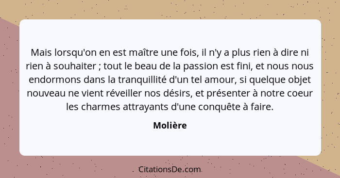 Mais lorsqu'on en est maître une fois, il n'y a plus rien à dire ni rien à souhaiter ; tout le beau de la passion est fini, et nous nou... - Molière