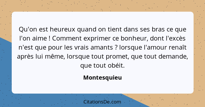 Qu'on est heureux quand on tient dans ses bras ce que l'on aime ! Comment exprimer ce bonheur, dont l'excès n'est que pour les vrai... - Montesquieu