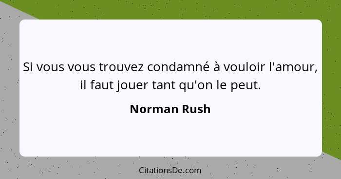 Si vous vous trouvez condamné à vouloir l'amour, il faut jouer tant qu'on le peut.... - Norman Rush