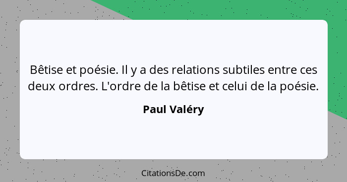 Bêtise et poésie. Il y a des relations subtiles entre ces deux ordres. L'ordre de la bêtise et celui de la poésie.... - Paul Valéry