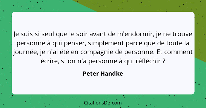 Je suis si seul que le soir avant de m'endormir, je ne trouve personne à qui penser, simplement parce que de toute la journée, je n'ai... - Peter Handke