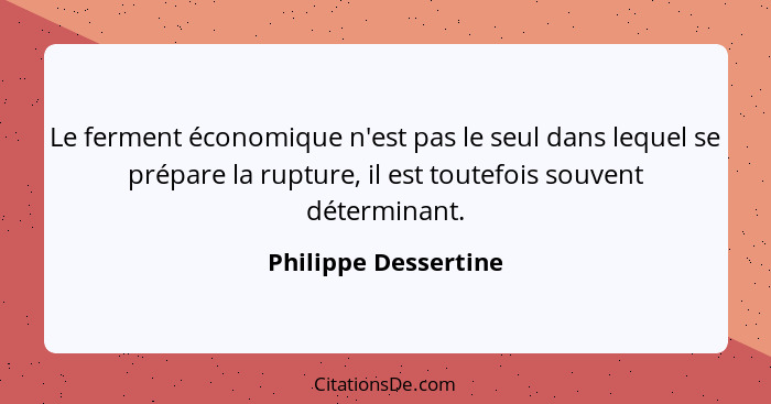 Le ferment économique n'est pas le seul dans lequel se prépare la rupture, il est toutefois souvent déterminant.... - Philippe Dessertine
