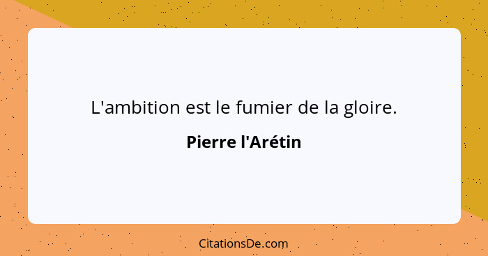 L'ambition est le fumier de la gloire.... - Pierre l'Arétin