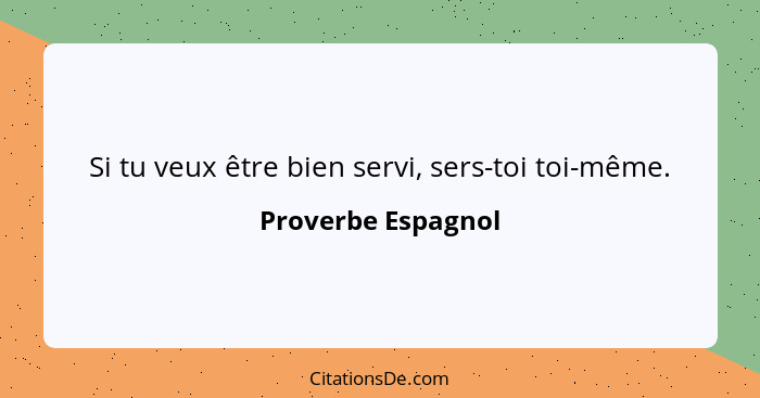 Si tu veux être bien servi, sers-toi toi-même.... - Proverbe Espagnol