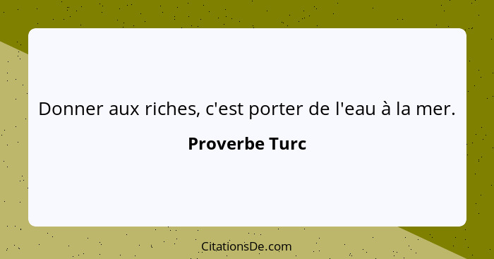 Donner aux riches, c'est porter de l'eau à la mer.... - Proverbe Turc