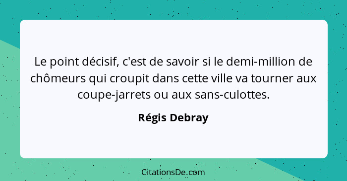 Le point décisif, c'est de savoir si le demi-million de chômeurs qui croupit dans cette ville va tourner aux coupe-jarrets ou aux sans-... - Régis Debray