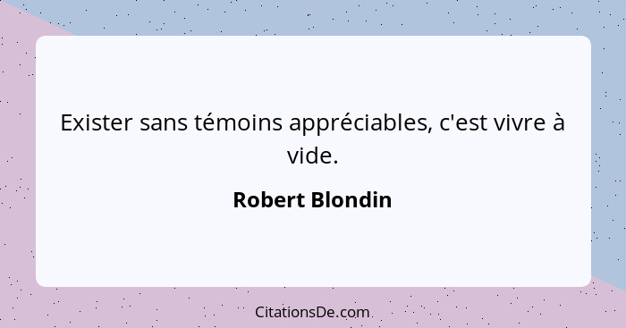 Exister sans témoins appréciables, c'est vivre à vide.... - Robert Blondin