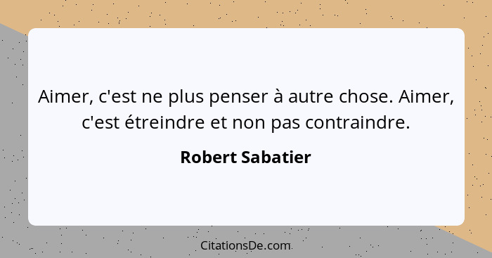 Aimer, c'est ne plus penser à autre chose. Aimer, c'est étreindre et non pas contraindre.... - Robert Sabatier