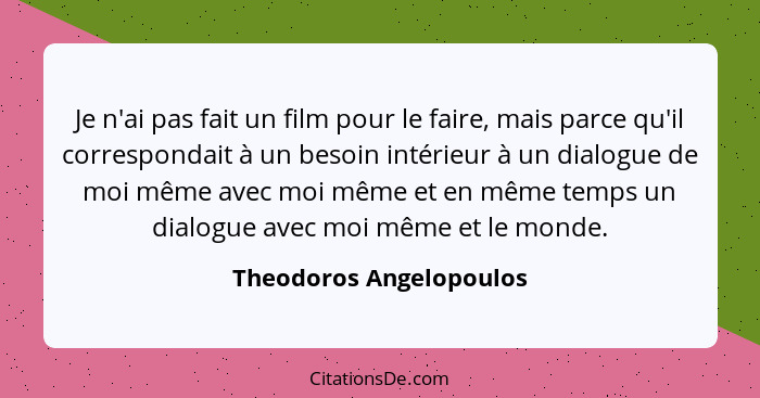 Je n'ai pas fait un film pour le faire, mais parce qu'il correspondait à un besoin intérieur à un dialogue de moi même avec m... - Theodoros Angelopoulos