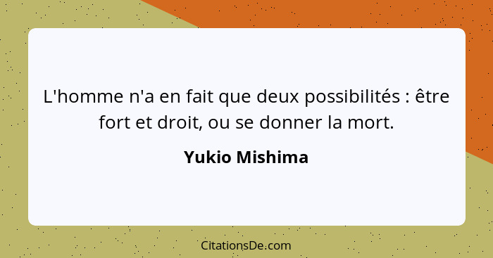 L'homme n'a en fait que deux possibilités : être fort et droit, ou se donner la mort.... - Yukio Mishima