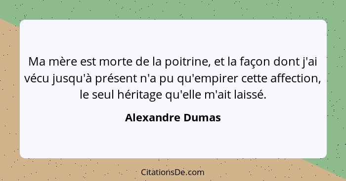 Ma mère est morte de la poitrine, et la façon dont j'ai vécu jusqu'à présent n'a pu qu'empirer cette affection, le seul héritage qu'... - Alexandre Dumas