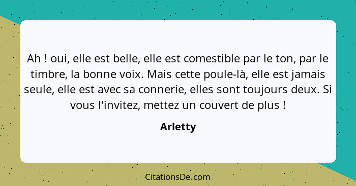 Ah ! oui, elle est belle, elle est comestible par le ton, par le timbre, la bonne voix. Mais cette poule-là, elle est jamais seule, ell... - Arletty