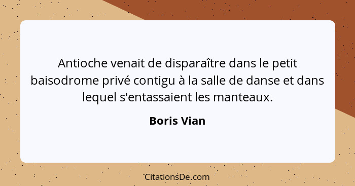 Antioche venait de disparaître dans le petit baisodrome privé contigu à la salle de danse et dans lequel s'entassaient les manteaux.... - Boris Vian