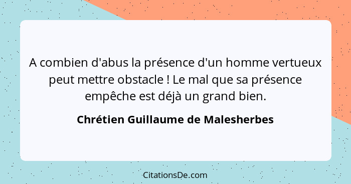 A combien d'abus la présence d'un homme vertueux peut mettre obstacle ! Le mal que sa présence empêche est dé... - Chrétien Guillaume de Malesherbes