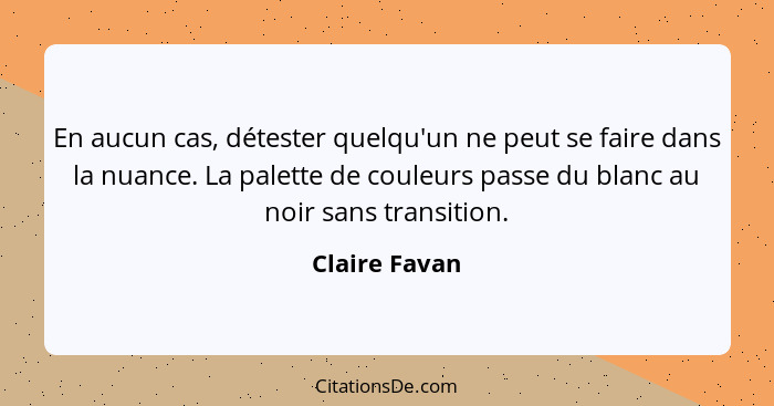 En aucun cas, détester quelqu'un ne peut se faire dans la nuance. La palette de couleurs passe du blanc au noir sans transition.... - Claire Favan