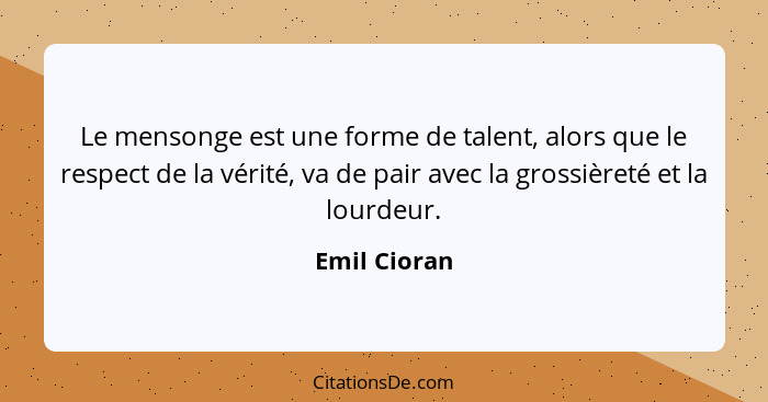 Le mensonge est une forme de talent, alors que le respect de la vérité, va de pair avec la grossièreté et la lourdeur.... - Emil Cioran