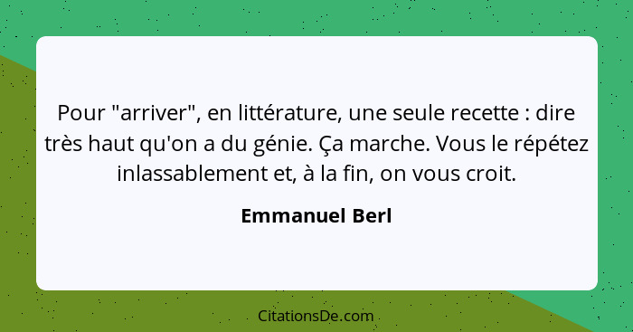 Pour "arriver", en littérature, une seule recette : dire très haut qu'on a du génie. Ça marche. Vous le répétez inlassablement et... - Emmanuel Berl